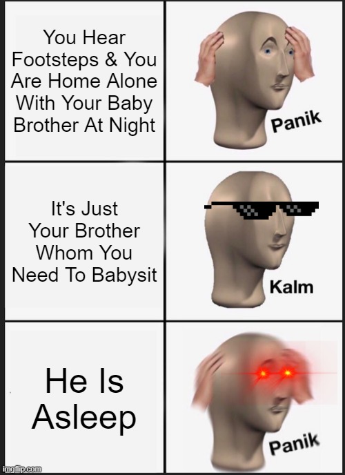 It's A Murderer!!! | You Hear Footsteps & You Are Home Alone With Your Baby Brother At Night; It's Just Your Brother Whom You Need To Babysit; He Is Asleep | image tagged in memes,panik kalm panik | made w/ Imgflip meme maker