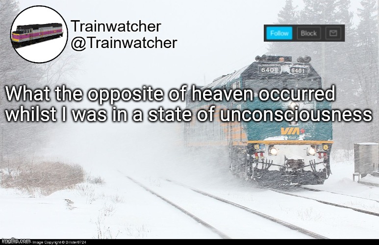 Trainwatcher Announcement 5 | What the opposite of heaven occurred whilst I was in a state of unconsciousness | image tagged in trainwatcher announcement 5 | made w/ Imgflip meme maker