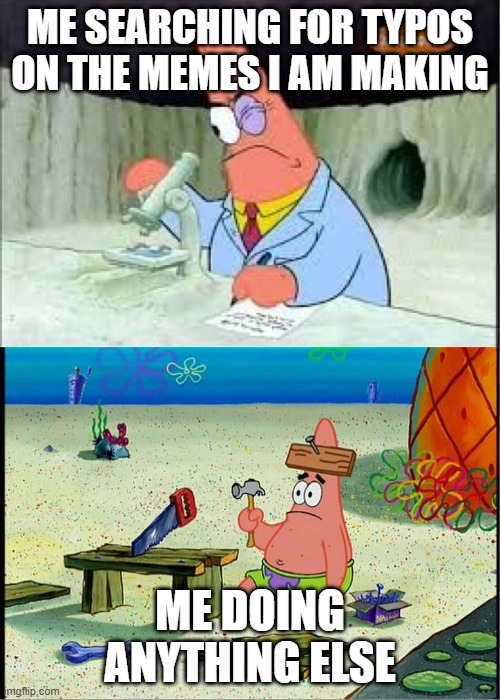 this is relatable | ME SEARCHING FOR TYPOS ON THE MEMES I AM MAKING; ME DOING ANYTHING ELSE | image tagged in patrick smart dumb | made w/ Imgflip meme maker