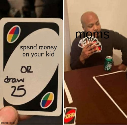 UNO Draw 25 Cards | moms; spend money on your kid | image tagged in memes,uno draw 25 cards | made w/ Imgflip meme maker