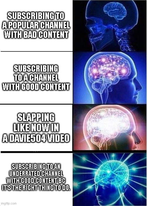 It is the right thing tho... | SUBSCRIBING TO A POPULAR CHANNEL WITH BAD CONTENT; SUBSCRIBING TO A CHANNEL WITH GOOD CONTENT; SLAPPING LIKE NOW IN A DAVIE504 VIDEO; SUBSCRIBING TO AN UNDERRATED CHANNEL WITH GOOD CONTENT BC IT'S THE RIGHT THING TO DO. | image tagged in memes,expanding brain | made w/ Imgflip meme maker