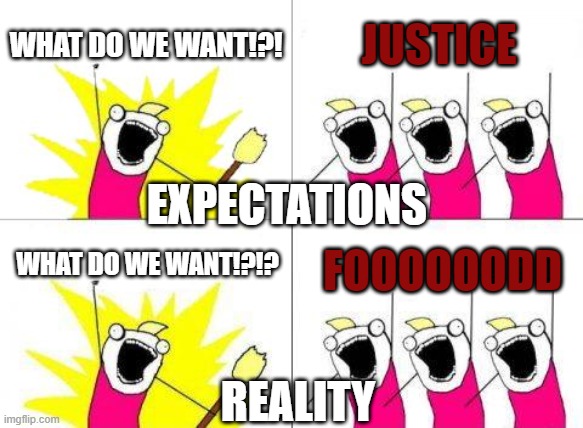 What Do We Want | WHAT DO WE WANT!?! JUSTICE; EXPECTATIONS; WHAT DO WE WANT!?!? FOOOOOODD; REALITY | image tagged in memes,what do we want | made w/ Imgflip meme maker