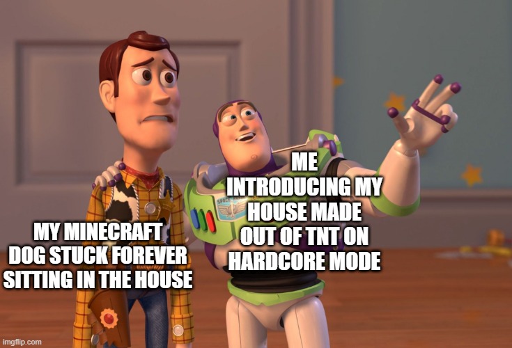 The truth of my minecraft pets | ME INTRODUCING MY HOUSE MADE OUT OF TNT ON HARDCORE MODE; MY MINECRAFT DOG STUCK FOREVER SITTING IN THE HOUSE | image tagged in memes,x x everywhere | made w/ Imgflip meme maker