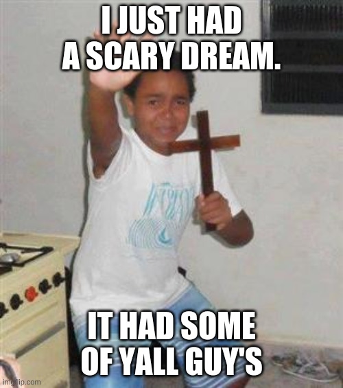 Scared Kid | I JUST HAD A SCARY DREAM. IT HAD SOME OF YALL GUY'S | image tagged in scared kid | made w/ Imgflip meme maker