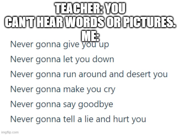 TEACHER: YOU CAN'T HEAR WORDS OR PICTURES.
ME: | image tagged in rickroll,blank white template,memes,funny,oh wow are you actually reading these tags | made w/ Imgflip meme maker