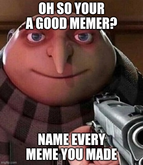 yes | OH SO YOUR A GOOD MEMER? NAME EVERY MEME YOU MADE | image tagged in oh ao you re an x name every y | made w/ Imgflip meme maker