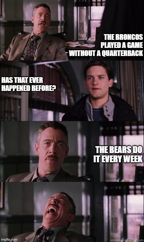 J. Jonah jameson laughing | HAS THAT EVER HAPPENED BEFORE? THE BRONCOS PLAYED A GAME WITHOUT A QUARTERBACK; THE BEARS DO IT EVERY WEEK | image tagged in j jonah jameson laughing | made w/ Imgflip meme maker