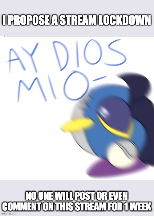 For the sake of everyone's sanity, say aye if you agree | I PROPOSE A STREAM LOCKDOWN; NO ONE WILL POST OR EVEN COMMENT ON THIS STREAM FOR 1 WEEK | image tagged in ay dios mio meta knight | made w/ Imgflip meme maker