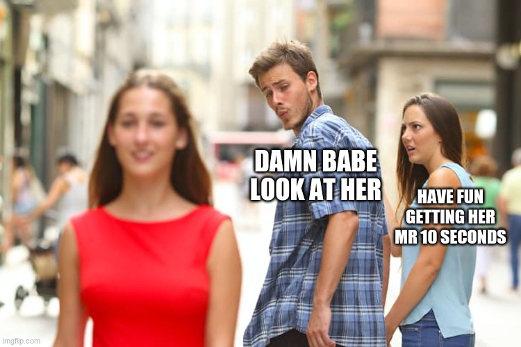 Distracted Boyfriend Meme | DAMN BABE LOOK AT HER; HAVE FUN GETTING HER MR 10 SECONDS | image tagged in memes,distracted boyfriend | made w/ Imgflip meme maker