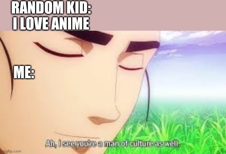 Ah i see your a man of culture as well | RANDOM KID: I LOVE ANIME; ME: | image tagged in ah i see your a man of culture as well | made w/ Imgflip meme maker