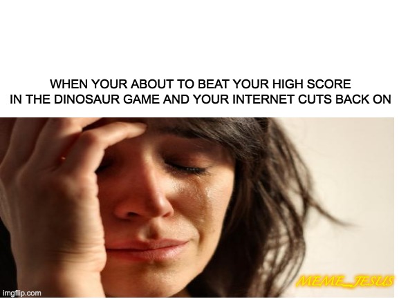 Cri | WHEN YOUR ABOUT TO BEAT YOUR HIGH SCORE IN THE DINOSAUR GAME AND YOUR INTERNET CUTS BACK ON; MEME_JESUS | image tagged in relatable | made w/ Imgflip meme maker