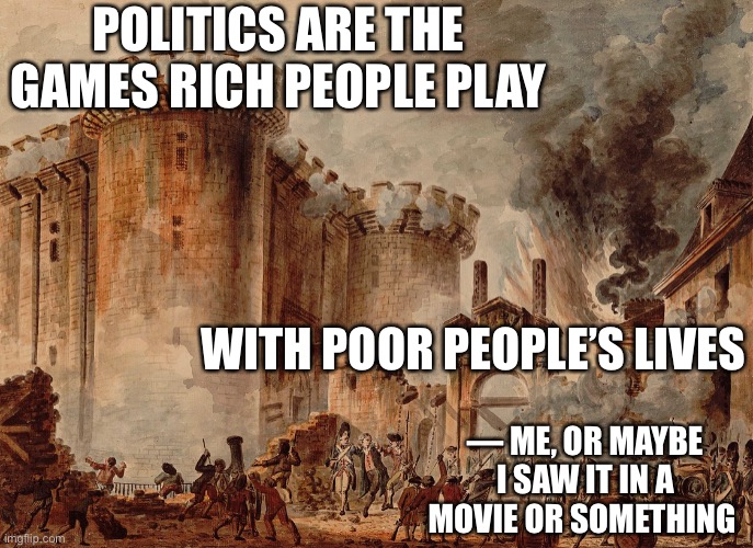 POLITICS ARE THE GAMES RICH PEOPLE PLAY WITH POOR PEOPLE’S LIVES — ME, OR MAYBE I SAW IT IN A MOVIE OR SOMETHING | made w/ Imgflip meme maker