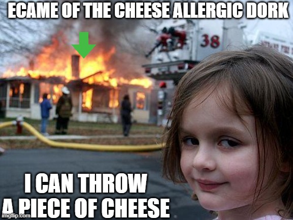 yes, i can | ECAME OF THE CHEESE ALLERGIC DORK; I CAN THROW A PIECE OF CHEESE | image tagged in memes,disaster girl | made w/ Imgflip meme maker