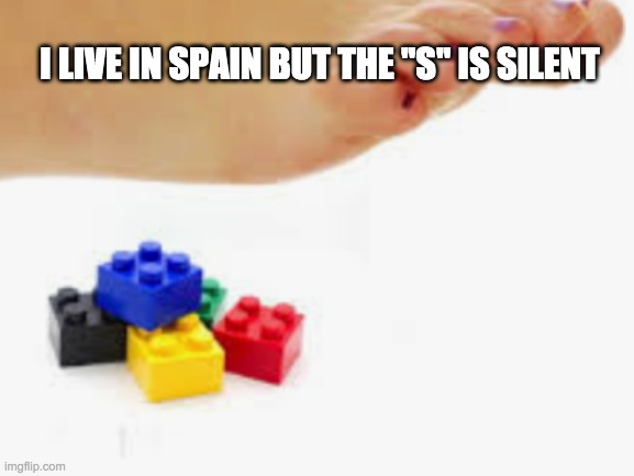 . | I LIVE IN SPAIN BUT THE "S" IS SILENT | image tagged in stepping on a lego,memes,funny | made w/ Imgflip meme maker