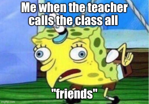 Mocking Spongebob | Me when the teacher calls the class all; "friends" | image tagged in memes,mocking spongebob | made w/ Imgflip meme maker