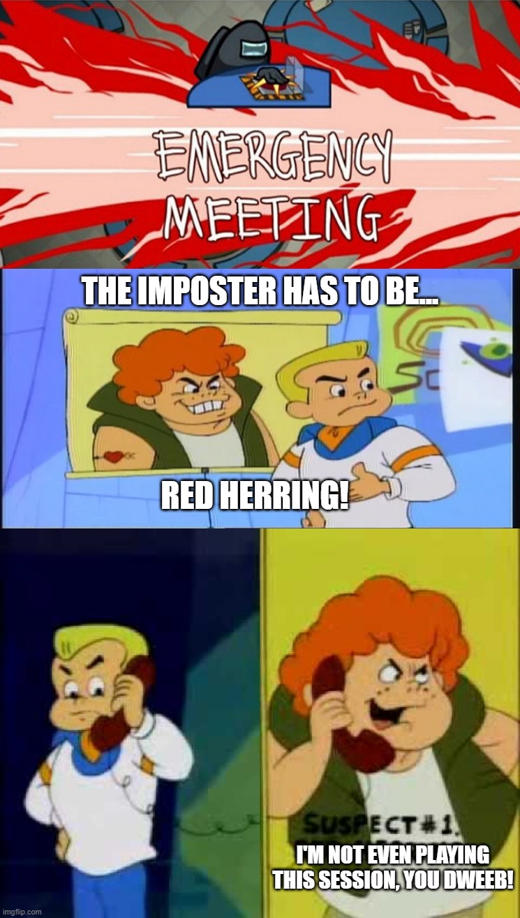 THE IMPOSTER HAS TO BE... RED HERRING! I'M NOT EVEN PLAYING THIS SESSION, YOU DWEEB! | image tagged in emergency meeting | made w/ Imgflip meme maker