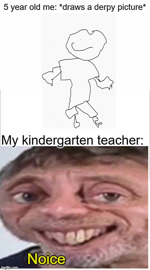 No really why are they so positive? | 5 year old me: *draws a derpy picture*; My kindergarten teacher:; Noice | image tagged in white background | made w/ Imgflip meme maker