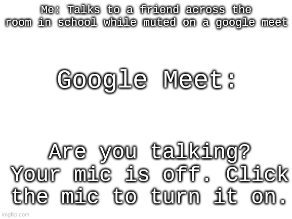 Why Lol | Me: Talks to a friend across the room in school while muted on a google meet; Google Meet:; Are you talking? Your mic is off. Click the mic to turn it on. | image tagged in blank white template,google,why | made w/ Imgflip meme maker