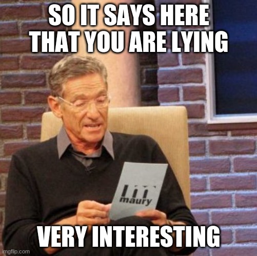 Maury Lie Detector Meme | SO IT SAYS HERE THAT YOU ARE LYING; VERY INTERESTING | image tagged in memes,maury lie detector | made w/ Imgflip meme maker