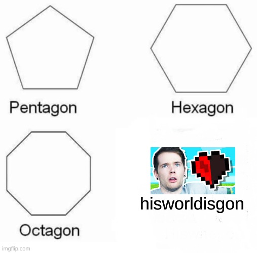 Pentagon Hexagon Octagon Meme | hisworldisgon | image tagged in memes,pentagon hexagon octagon | made w/ Imgflip meme maker