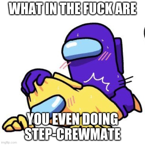 POG AMONG US | WHAT IN THE FUCK ARE; YOU EVEN DOING STEP-CREWMATE | image tagged in pog among us | made w/ Imgflip meme maker
