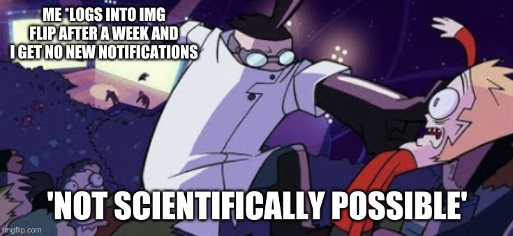 not scientifically possible | ME *LOGS INTO IMG FLIP AFTER A WEEK AND I GET NO NEW NOTIFICATIONS; 'NOT SCIENTIFICALLY POSSIBLE' | image tagged in not scientifically possible | made w/ Imgflip meme maker