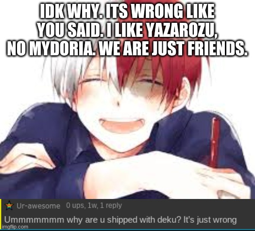 Shoutout to Ur-awesome! | IDK WHY. ITS WRONG LIKE YOU SAID. I LIKE YAZAROZU, NO MYDORIA. WE ARE JUST FRIENDS. | image tagged in todoroki,my hero academia | made w/ Imgflip meme maker