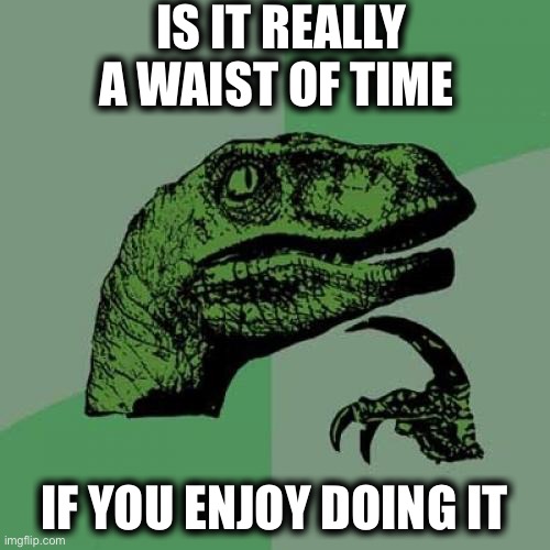 Philosoraptor | IS IT REALLY A WAIST OF TIME; IF YOU ENJOY DOING IT | image tagged in memes,philosoraptor | made w/ Imgflip meme maker