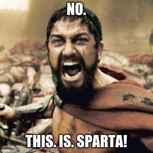 THIS IS SPARTA!!!! | NO. THIS. IS. SPARTA! | image tagged in this is sparta | made w/ Imgflip meme maker