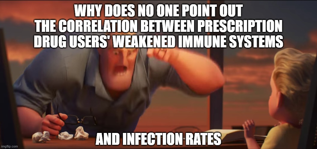 math is math | WHY DOES NO ONE POINT OUT THE CORRELATION BETWEEN PRESCRIPTION DRUG USERS' WEAKENED IMMUNE SYSTEMS; AND INFECTION RATES | image tagged in math is math | made w/ Imgflip meme maker