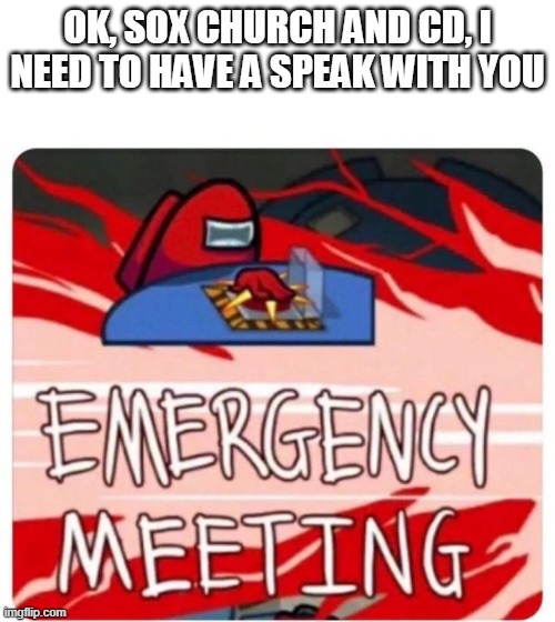 Emergency Meeting Among Us | OK, SOX CHURCH AND CD, I NEED TO HAVE A SPEAK WITH YOU | image tagged in emergency meeting among us | made w/ Imgflip meme maker