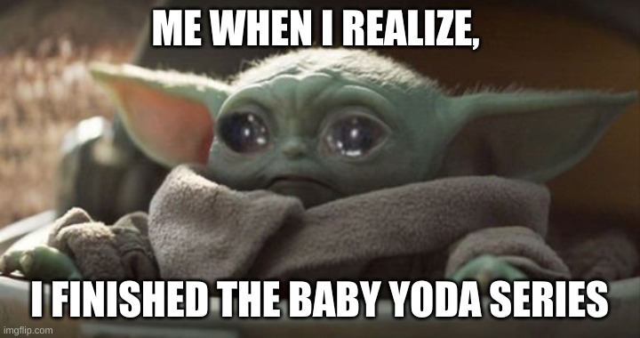 Sad baby yoda | ME WHEN I REALIZE, I FINISHED THE BABY YODA SERIES | image tagged in sad baby yoda | made w/ Imgflip meme maker