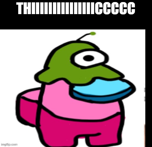 THIIIIIIIIIIIIIIICCCCC | image tagged in memes | made w/ Imgflip meme maker