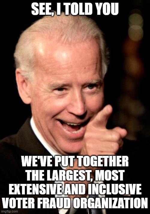 Smilin Biden Meme | SEE, I TOLD YOU; WE'VE PUT TOGETHER THE LARGEST, MOST EXTENSIVE AND INCLUSIVE VOTER FRAUD ORGANIZATION | image tagged in memes,smilin biden | made w/ Imgflip meme maker