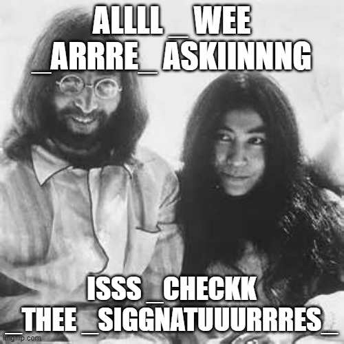 You know the tune | ALLLL _ WEE _ARRRE_ ASKIINNNG; ISSS _CHECKK _THEE _SIGGNATUUURRRES_ | image tagged in john and yoko | made w/ Imgflip meme maker