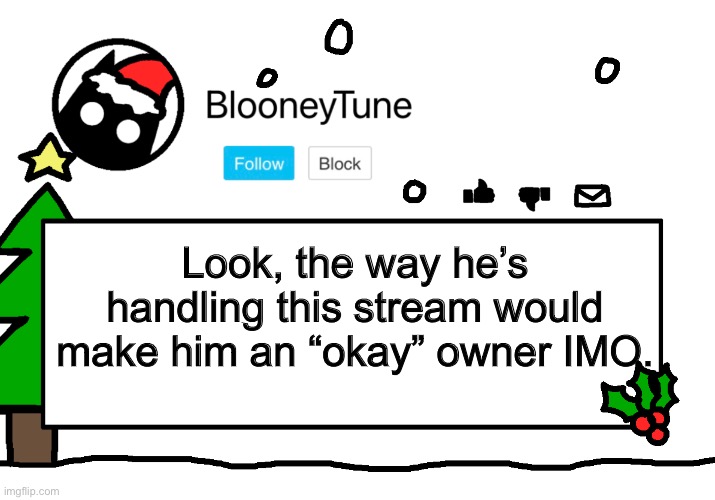 Bloo’s Holiday Announcement | Look, the way he’s handling this stream would make him an “okay” owner IMO. | image tagged in bloo s holiday announcement | made w/ Imgflip meme maker