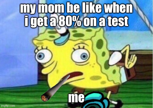 Mocking Spongebob | my mom be like when i get a 80% on a test; me | image tagged in memes,mocking spongebob | made w/ Imgflip meme maker