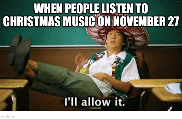 I’ll allow it | WHEN PEOPLE LISTEN TO CHRISTMAS MUSIC ON NOVEMBER 27 | image tagged in i ll allow it | made w/ Imgflip meme maker