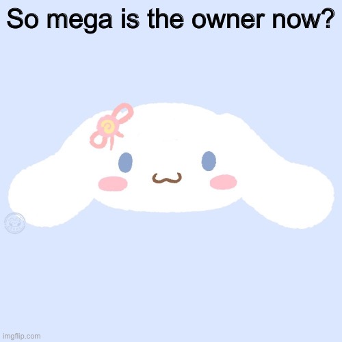 cinnamaroll | So mega is the owner now? | image tagged in cinnamaroll | made w/ Imgflip meme maker