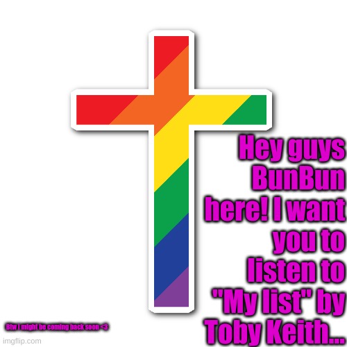 Lol Love ya! | Hey guys BunBun here! I want you to listen to "My list" by Toby Keith... Btw I might be coming back soon <3 | made w/ Imgflip meme maker