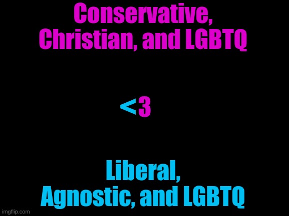 <3 | Conservative, Christian, and LGBTQ; <; 3; Liberal, Agnostic, and LGBTQ | image tagged in blank white template | made w/ Imgflip meme maker
