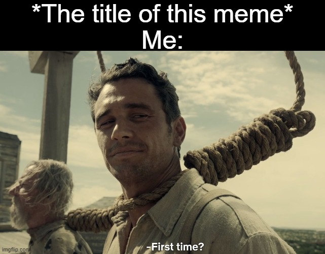first time | *The title of this meme*
Me: | image tagged in first time | made w/ Imgflip meme maker