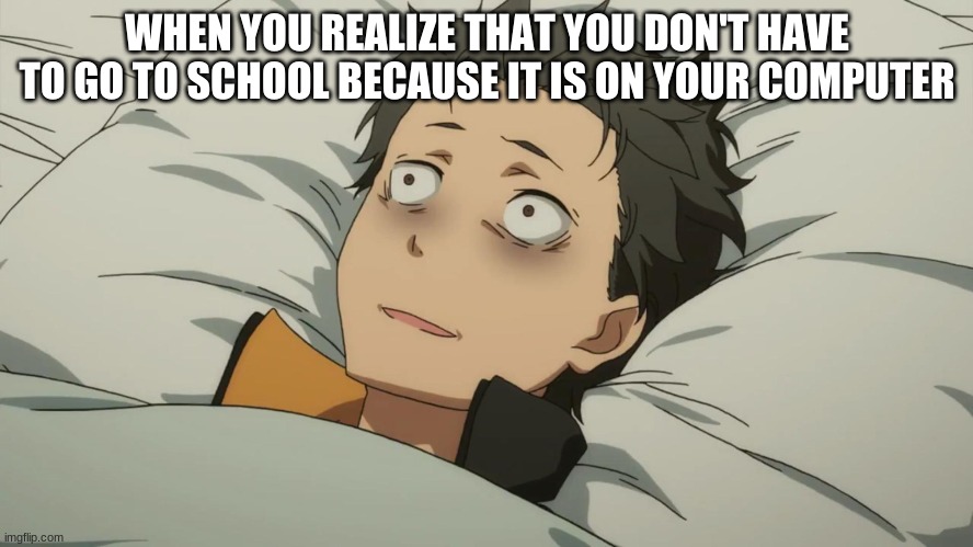 re:zero subaru | WHEN YOU REALIZE THAT YOU DON'T HAVE TO GO TO SCHOOL BECAUSE IT IS ON YOUR COMPUTER | image tagged in re zero subaru,school,online school | made w/ Imgflip meme maker