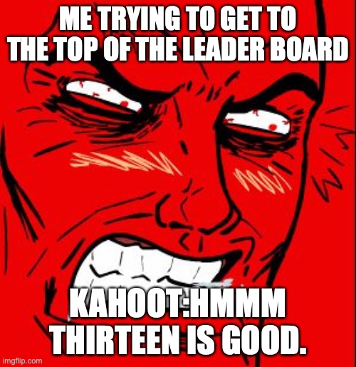 KAHOOT | ME TRYING TO GET TO THE TOP OF THE LEADER BOARD; KAHOOT:HMMM THIRTEEN IS GOOD. | image tagged in kahoot | made w/ Imgflip meme maker