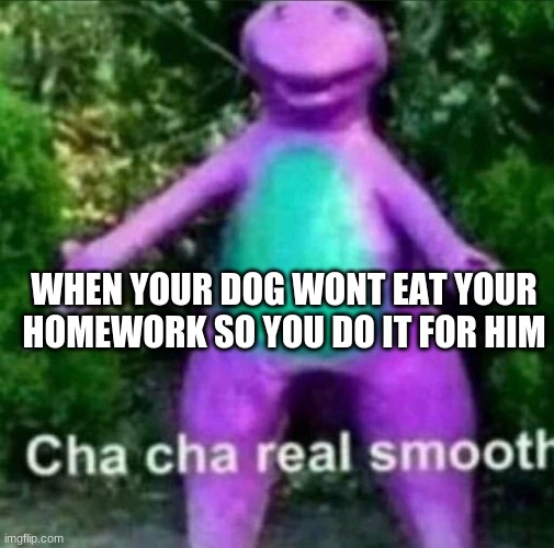 cha cha | WHEN YOUR DOG WONT EAT YOUR HOMEWORK SO YOU DO IT FOR HIM | image tagged in cha cha real smooth,memes | made w/ Imgflip meme maker