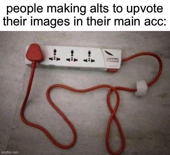 people making alts to upvote their images in their main acc: | made w/ Imgflip meme maker