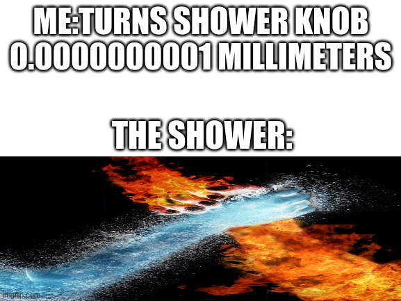 shower water | ME:TURNS SHOWER KNOB 0.0000000001 MILLIMETERS; THE SHOWER: | image tagged in shower,hot bath | made w/ Imgflip meme maker