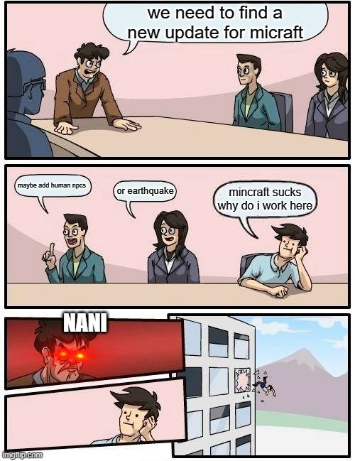 for Russianrok | we need to find a new update for micraft; maybe add human npcs; or earthquake; mincraft sucks why do i work here; NANI | image tagged in memes,boardroom meeting suggestion | made w/ Imgflip meme maker