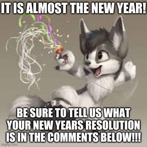 It's a Furry New Year | IT IS ALMOST THE NEW YEAR! BE SURE TO TELL US WHAT YOUR NEW YEARS RESOLUTION IS IN THE COMMENTS BELOW!!! | image tagged in furry new year | made w/ Imgflip meme maker