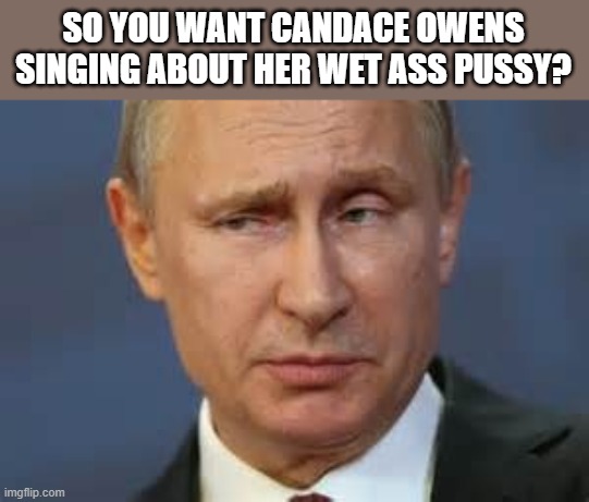 SO YOU WANT CANDACE OWENS SINGING ABOUT HER WET ASS PUSSY? | image tagged in putin suspicious | made w/ Imgflip meme maker